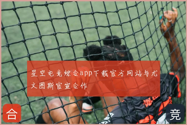 星空电竞综合app下载官方网站与尤文图斯官宣合作