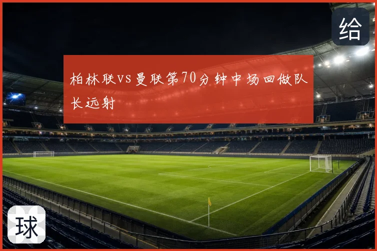 柏林联vs曼联第70分钟中场回做队长远射